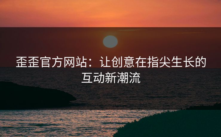 歪歪官方网站：让创意在指尖生长的互动新潮流