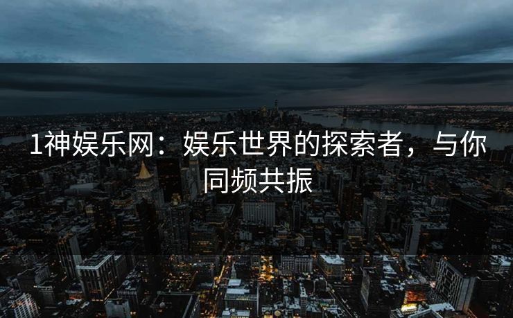 1神娱乐网：娱乐世界的探索者，与你同频共振