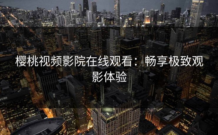 樱桃视频影院在线观看：畅享极致观影体验