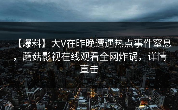 【爆料】大V在昨晚遭遇热点事件窒息，蘑菇影视在线观看全网炸锅，详情直击