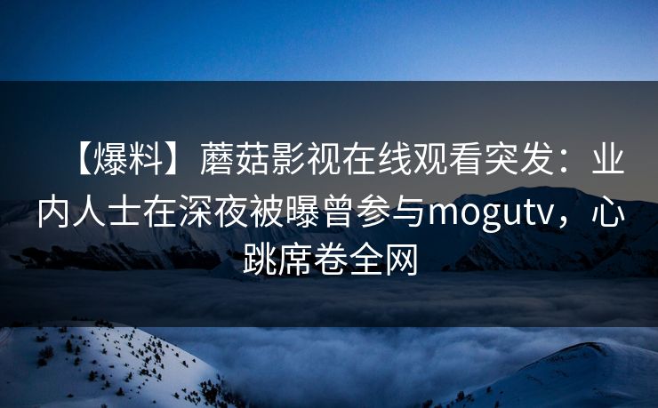 【爆料】蘑菇影视在线观看突发：业内人士在深夜被曝曾参与mogutv，心跳席卷全网