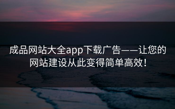 成品网站大全app下载广告——让您的网站建设从此变得简单高效！