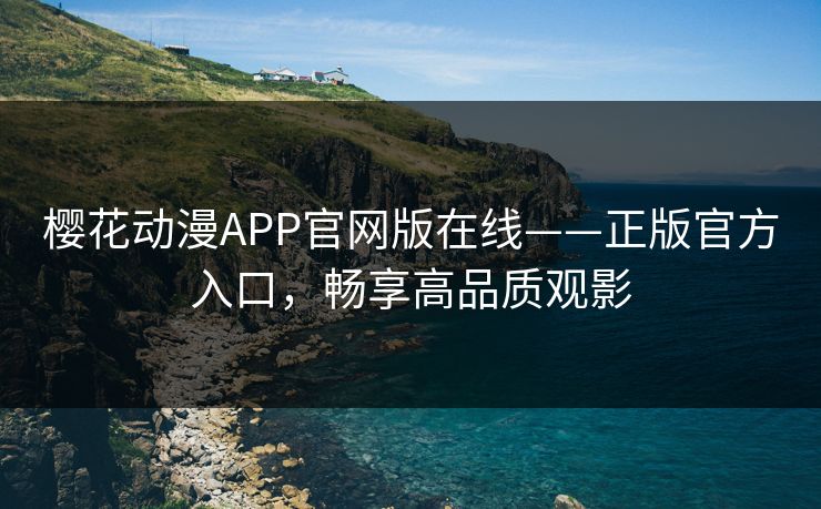 樱花动漫APP官网版在线——正版官方入口，畅享高品质观影