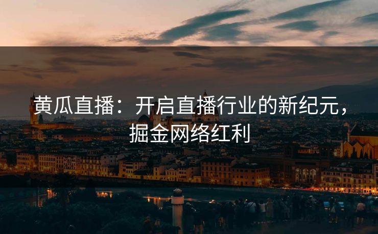 黄瓜直播：开启直播行业的新纪元，掘金网络红利