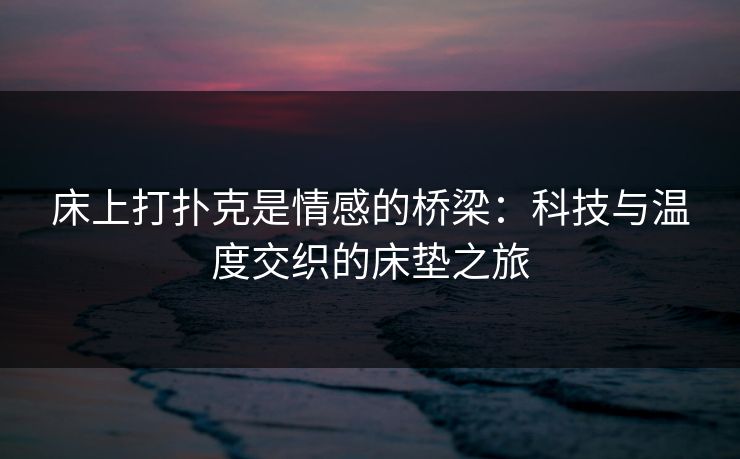 床上打扑克是情感的桥梁:科技与温度交织的床垫之旅 床上打扑克是情感的桥梁:科技与温度交织的床垫之旅