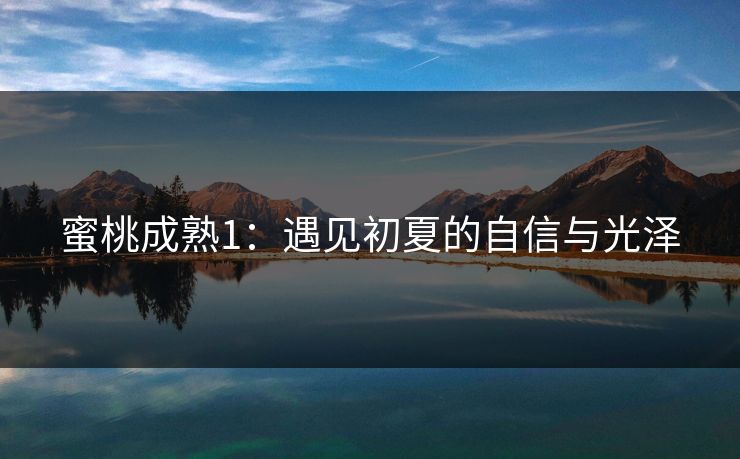蜜桃成熟1：遇见初夏的自信与光泽
