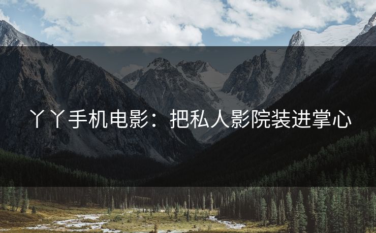 丫丫手机电影：把私人影院装进掌心