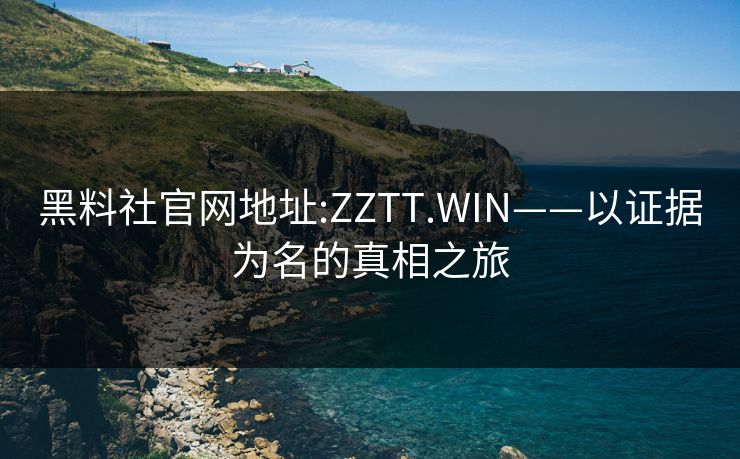黑料社官网地址:ZZTT.WIN——以证据为名的真相之旅