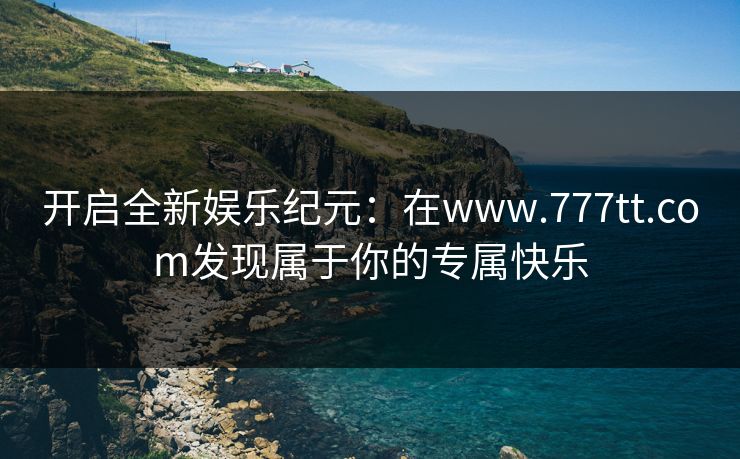开启全新娱乐纪元：在www.777tt.com发现属于你的专属快乐