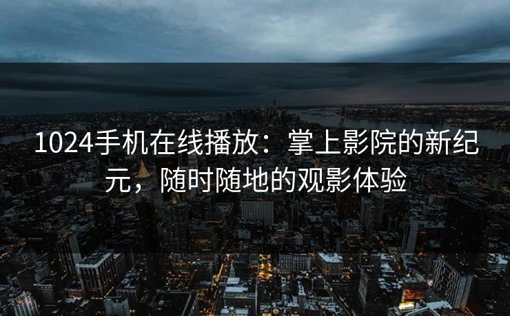 1024手机在线播放:掌上影院的新纪元,随时随地的观影体验 1024手机在线播放:掌上影院的新纪元,随时随地的观影体验