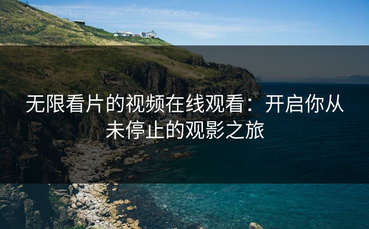 无限看片的视频在线观看:开启你从未停止的观影之旅 无限看片的视频在线观看:开启你从未停止的观影之旅