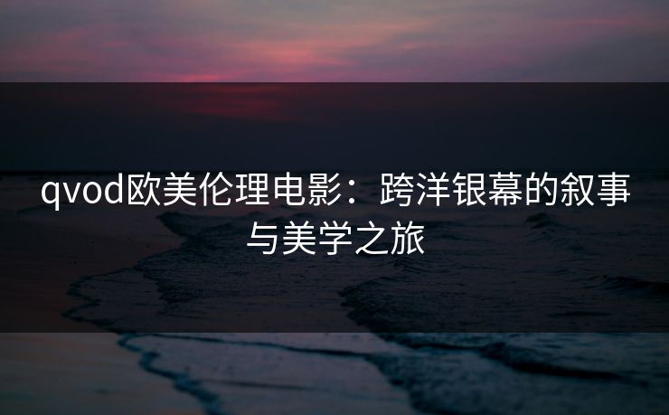 qvod欧美伦理电影：跨洋银幕的叙事与美学之旅