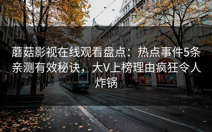 蘑菇影视在线观看盘点：热点事件5条亲测有效秘诀，大V上榜理由疯狂令人炸锅