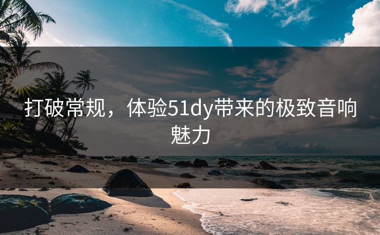 打破常规，体验51dy带来的极致音响魅力