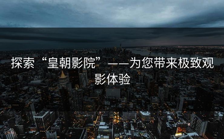 探索“皇朝影院”——为您带来极致观影体验