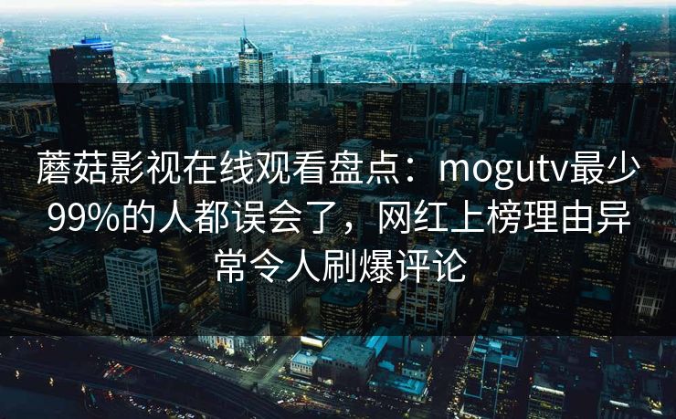 蘑菇影视在线观看盘点：mogutv最少99%的人都误会了，网红上榜理由异常令人刷爆评论