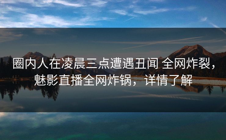圈内人在凌晨三点遭遇丑闻 全网炸裂，魅影直播全网炸锅，详情了解