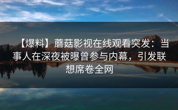 【爆料】蘑菇影视在线观看突发：当事人在深夜被曝曾参与内幕，引发联想席卷全网