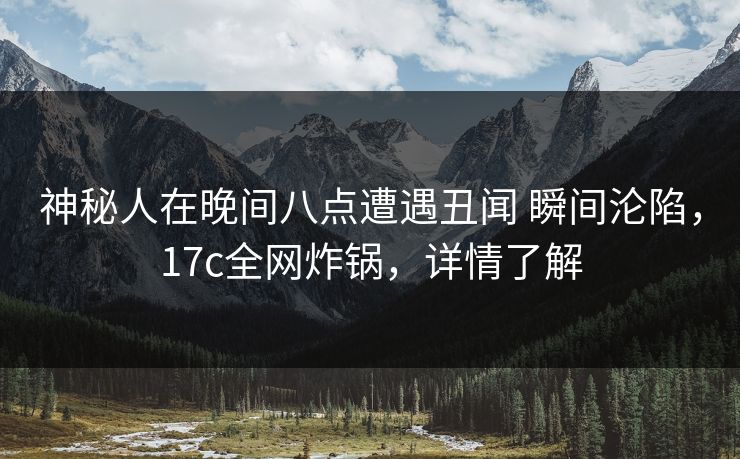 神秘人在晚间八点遭遇丑闻 瞬间沦陷，17c全网炸锅，详情了解