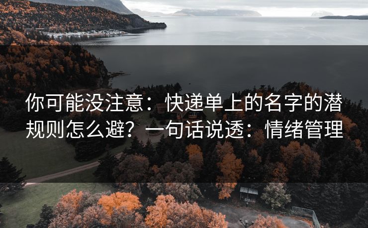你可能没注意：快递单上的名字的潜规则怎么避？一句话说透：情绪管理