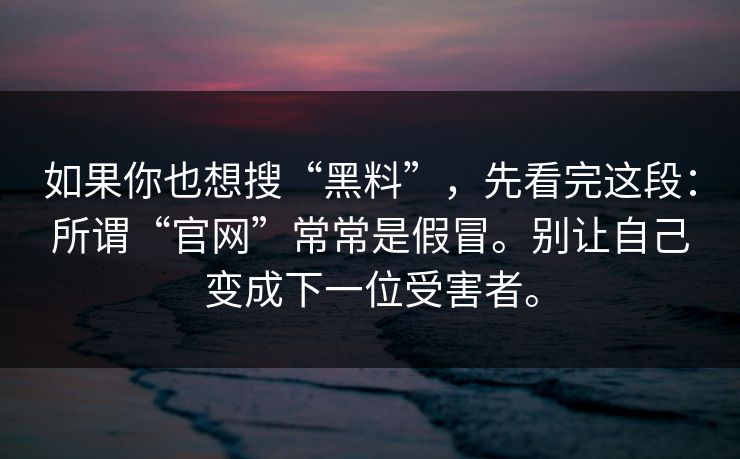 如果你也想搜“黑料”，先看完这段：所谓“官网”常常是假冒。别让自己变成下一位受害者。