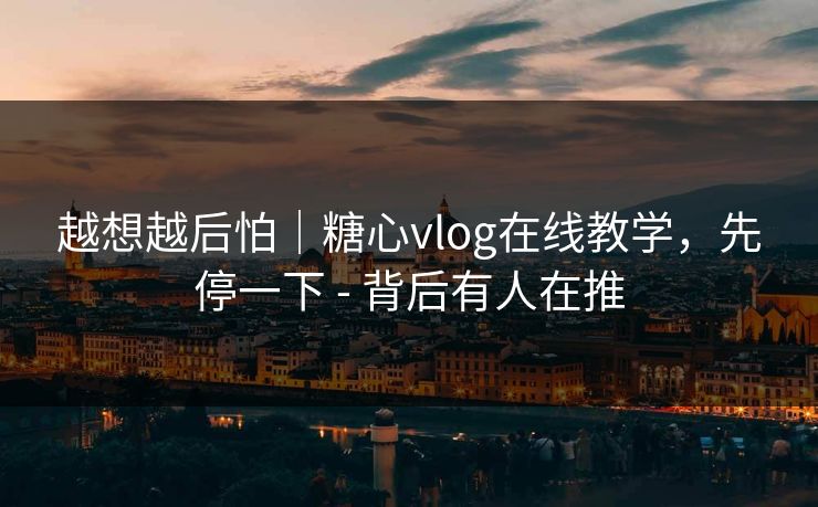 越想越后怕｜糖心vlog在线教学，先停一下 - 背后有人在推