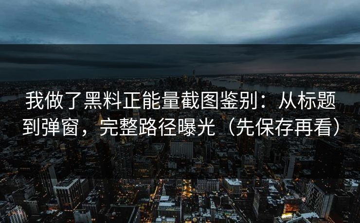 我做了黑料正能量截图鉴别：从标题到弹窗，完整路径曝光（先保存再看）