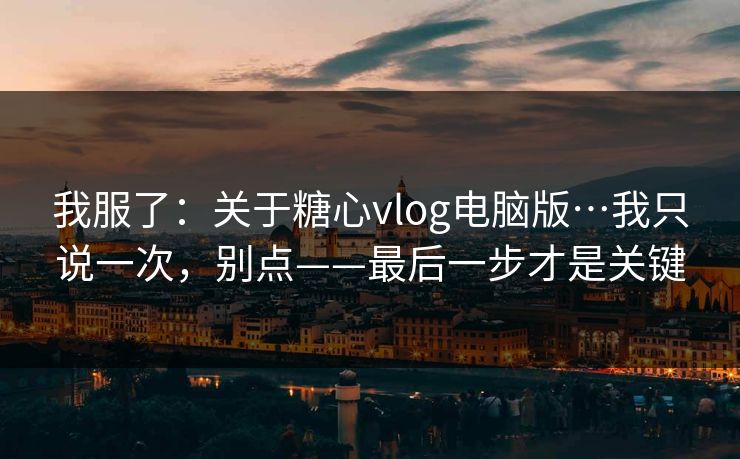 我服了:关于糖心vlog电脑版…我只说一次,别点——最后一步才是关键 我服了:关于糖心vlog电脑版…我只说一次,别点——最后一步才是关键