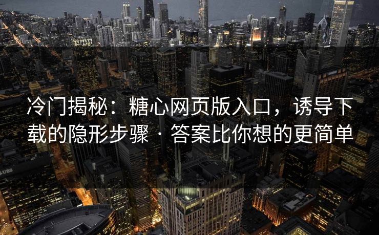 冷门揭秘:糖心网页版入口,诱导下载的隐形步骤 · 答案比你想的更简单 冷门揭秘:糖心网页版入口,诱导下载的隐形步骤 · 答案比你想的更简单