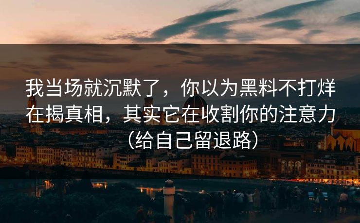 我当场就沉默了，你以为黑料不打烊在揭真相，其实它在收割你的注意力（给自己留退路）