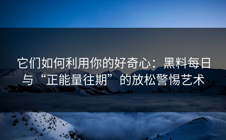 它们如何利用你的好奇心:黑料每日与“正能量往期”的放松警惕艺术 它们如何利用你的好奇心:黑料每日与“正能量往期”的放松警惕艺术