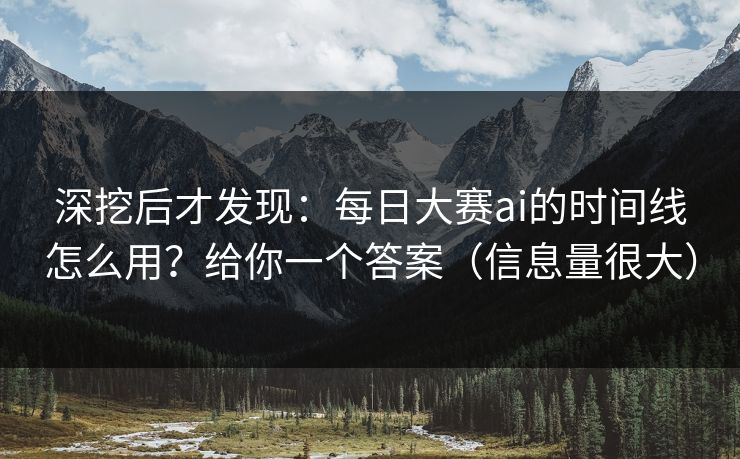 深挖后才发现：每日大赛ai的时间线怎么用？给你一个答案（信息量很大）