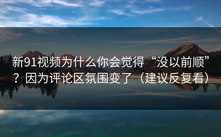 新91视频为什么你会觉得“没以前顺”？因为评论区氛围变了（建议反复看）