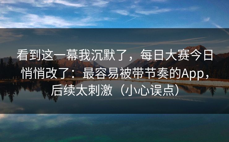 看到这一幕我沉默了，每日大赛今日悄悄改了：最容易被带节奏的App，后续太刺激（小心误点）