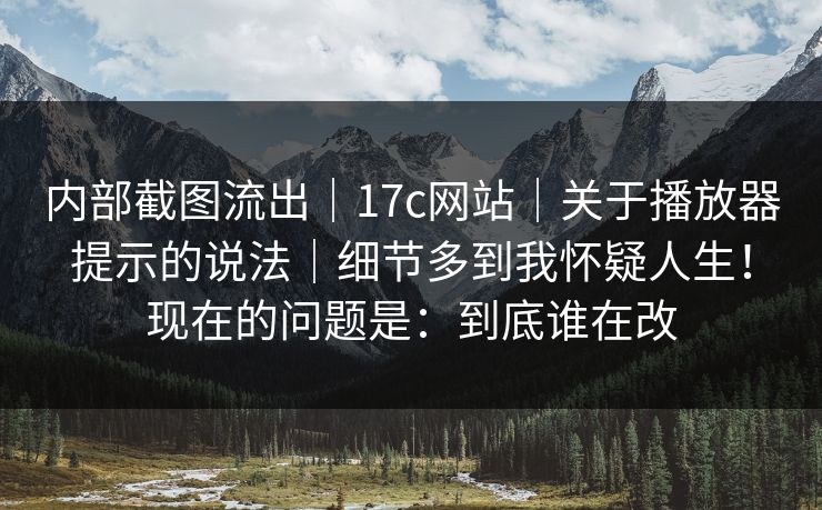 内部截图流出｜17c网站｜关于播放器提示的说法｜细节多到我怀疑人生！现在的问题是：到底谁在改