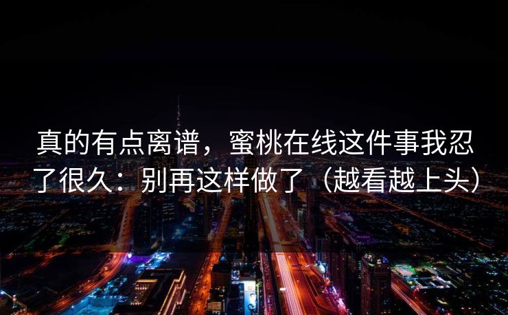 真的有点离谱，蜜桃在线这件事我忍了很久：别再这样做了（越看越上头）