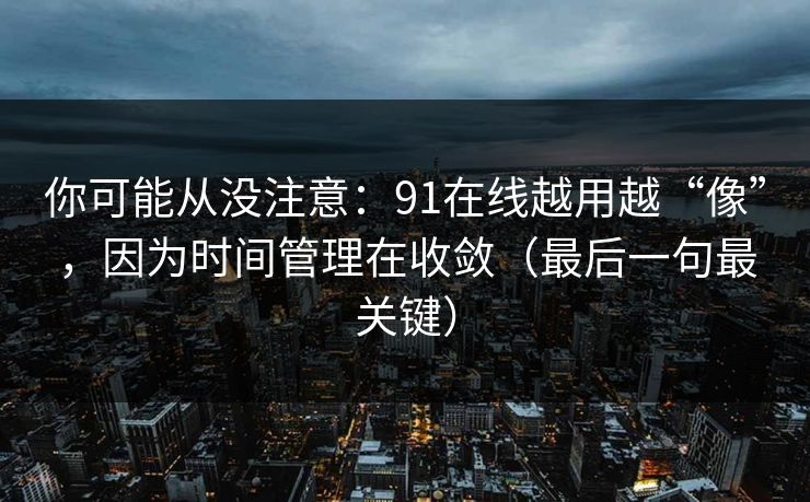 你可能从没注意：91在线越用越“像”，因为时间管理在收敛（最后一句最关键）