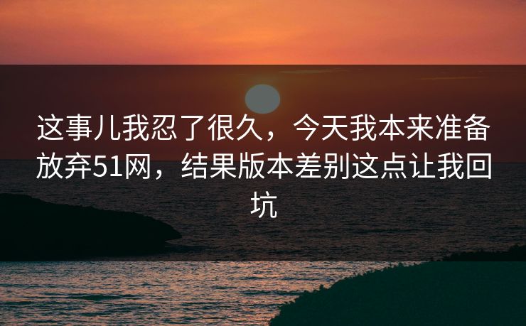 这事儿我忍了很久，今天我本来准备放弃51网，结果版本差别这点让我回坑