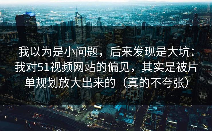我以为是小问题，后来发现是大坑：我对51视频网站的偏见，其实是被片单规划放大出来的（真的不夸张）