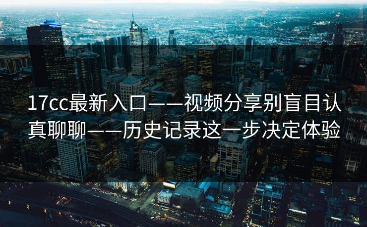 17cc最新入口——视频分享别盲目认真聊聊——历史记录这一步决定体验