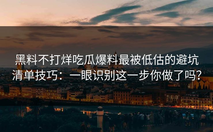 黑料不打烊吃瓜爆料最被低估的避坑清单技巧：一眼识别这一步你做了吗？